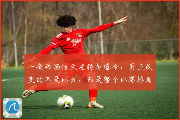 一夜两场惊天逆转与爆冷，真正改变的不是比分，而是整个比赛格局