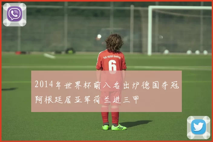 2014年世界杯前八名出炉德国夺冠阿根廷居亚军荷兰进三甲