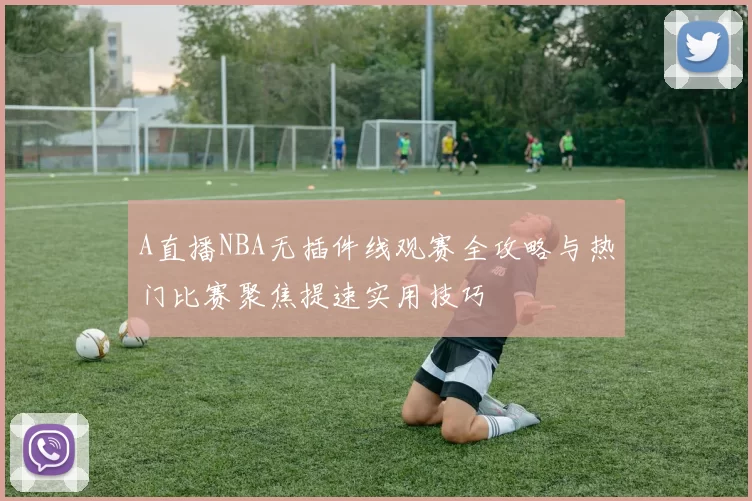 A直播NBA无插件线观赛全攻略与热门比赛聚焦提速实用技巧