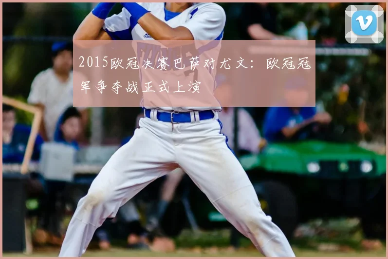 2015欧冠决赛巴萨对尤文：欧冠冠军争夺战正式上演