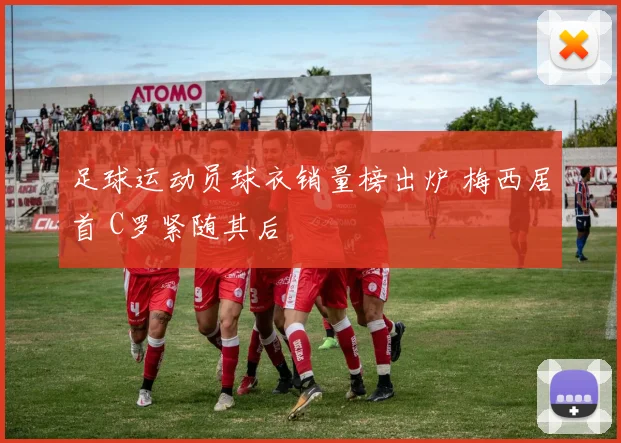 足球运动员球衣销量榜出炉 梅西居首 C罗紧随其后