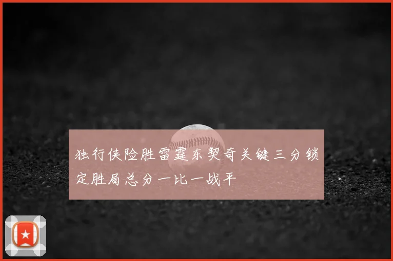 独行侠险胜雷霆东契奇关键三分锁定胜局总分一比一战平