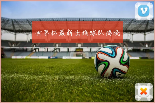 世界杯最新出线球队揭晓