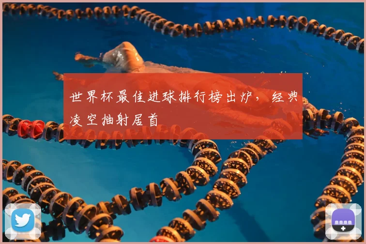 世界杯最佳进球排行榜出炉，经典凌空抽射居首