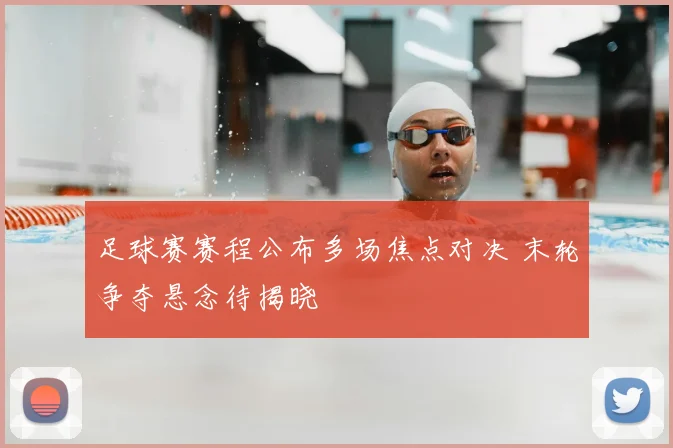 足球赛赛程公布多场焦点对决 末轮争夺悬念待揭晓