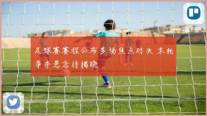 足球赛赛程公布多场焦点对决 末轮争夺悬念待揭晓