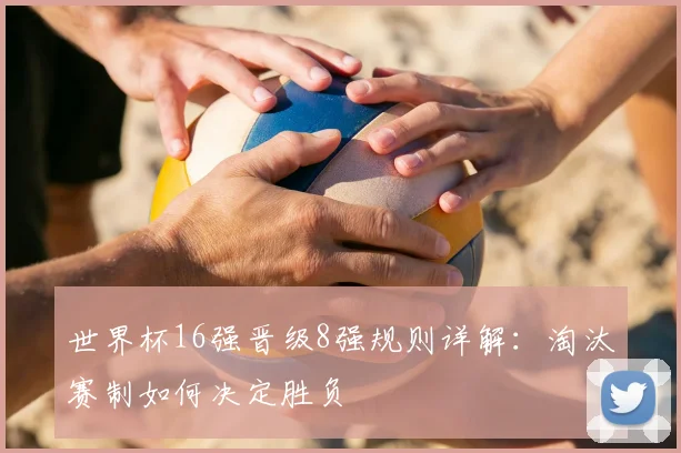 世界杯16强晋级8强规则详解:淘汰赛制如何决定胜负