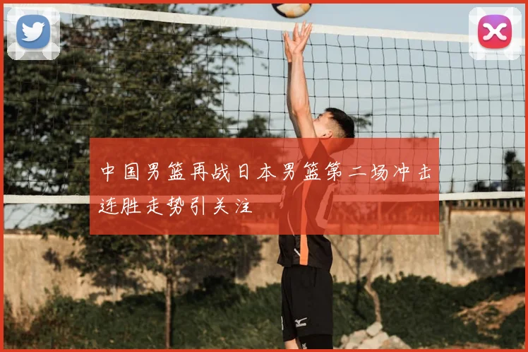 中国男篮再战日本男篮第二场冲击连胜走势引关注