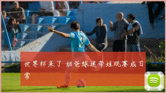 世界杯来了 奶爸球迷带娃观赛成日常