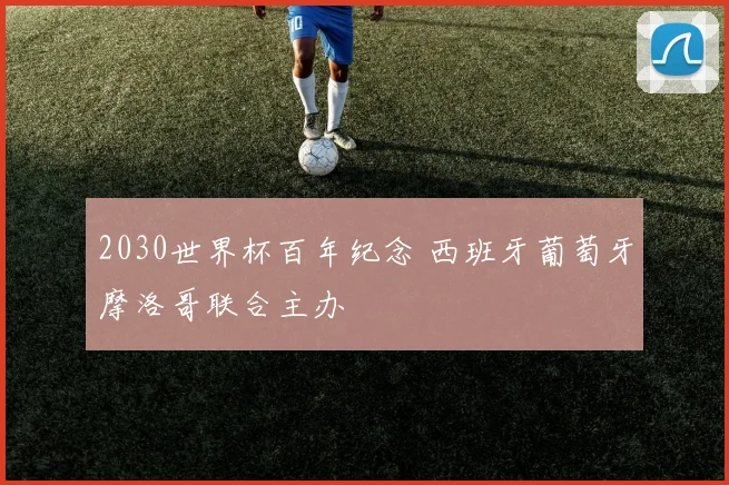 2030世界杯百年纪念 西班牙葡萄牙摩洛哥联合主办