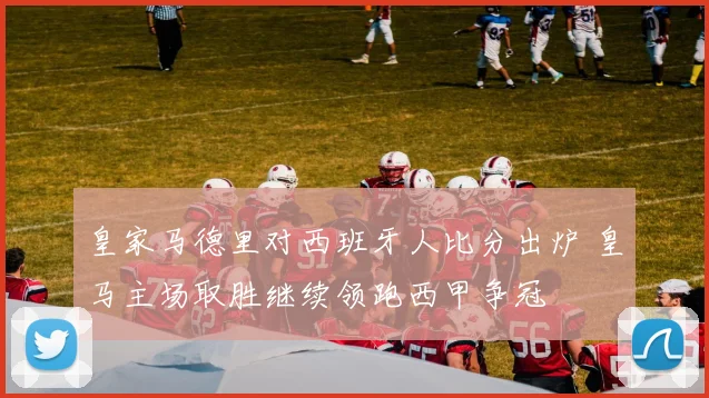 皇家马德里对西班牙人比分出炉 皇马主场取胜继续领跑西甲争冠