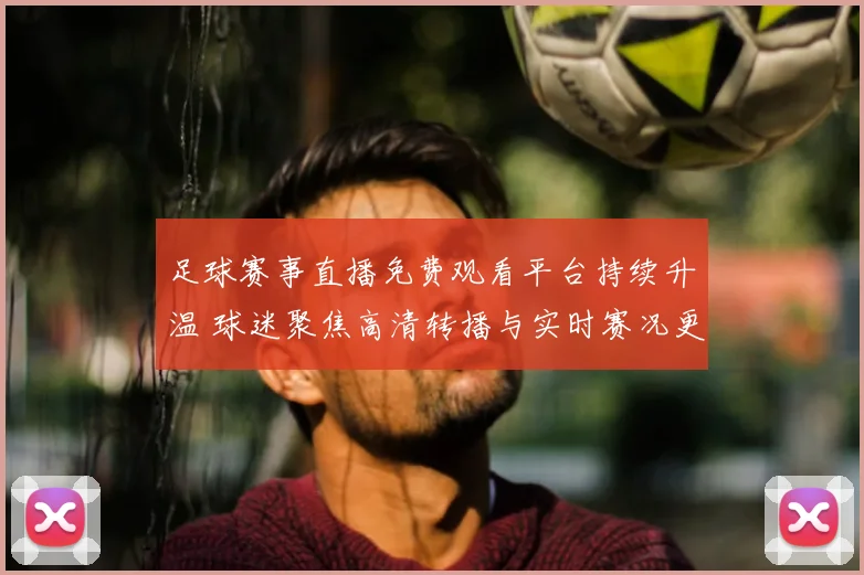 足球赛事直播免费观看平台持续升温 球迷聚焦高清转播与实时赛况更新