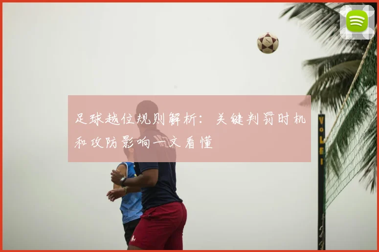足球越位规则解析：关键判罚时机和攻防影响一文看懂
