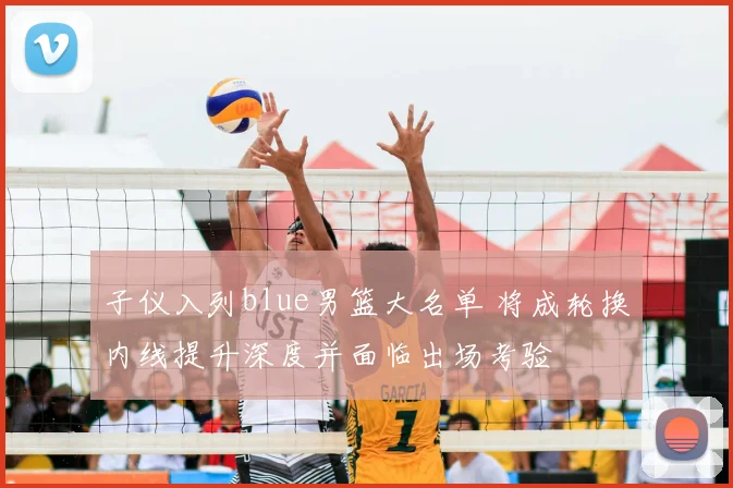 子仪入列blue男篮大名单 将成轮换内线提升深度并面临出场考验