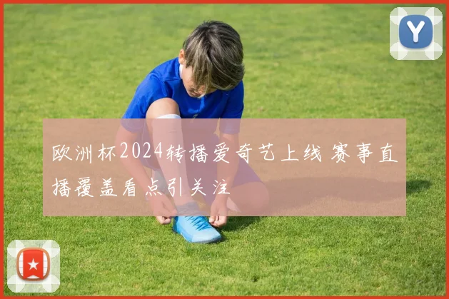 欧洲杯2024转播爱奇艺上线 赛事直播覆盖看点引关注