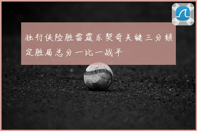 独行侠险胜雷霆东契奇关键三分锁定胜局总分一比一战平