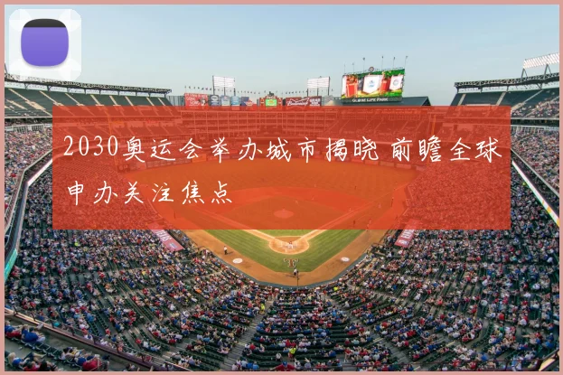 2030奥运会举办城市揭晓 前瞻全球申办关注焦点