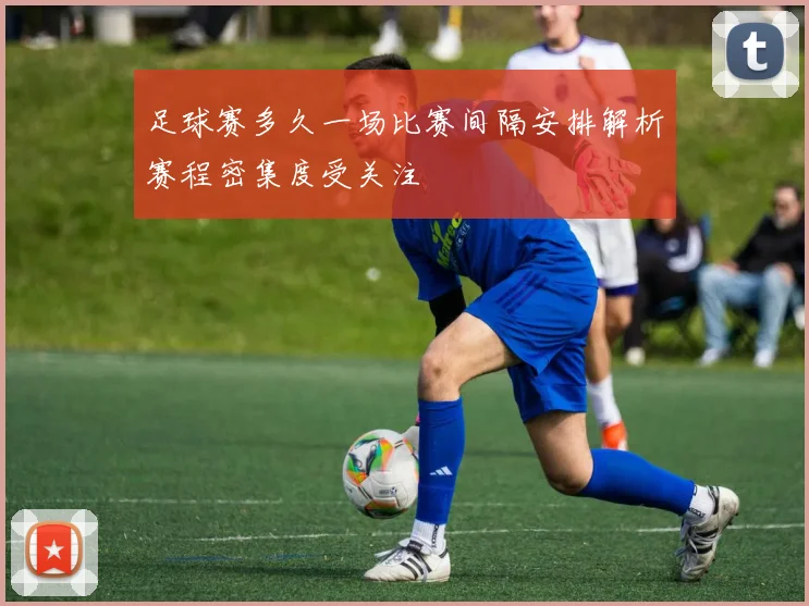 足球赛多久一场比赛间隔安排解析赛程密集度受关注