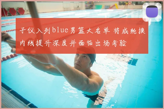子仪入列blue男篮大名单 将成轮换内线提升深度并面临出场考验