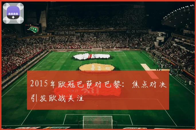 2015年欧冠巴萨对巴黎:焦点对决引发欧战关注