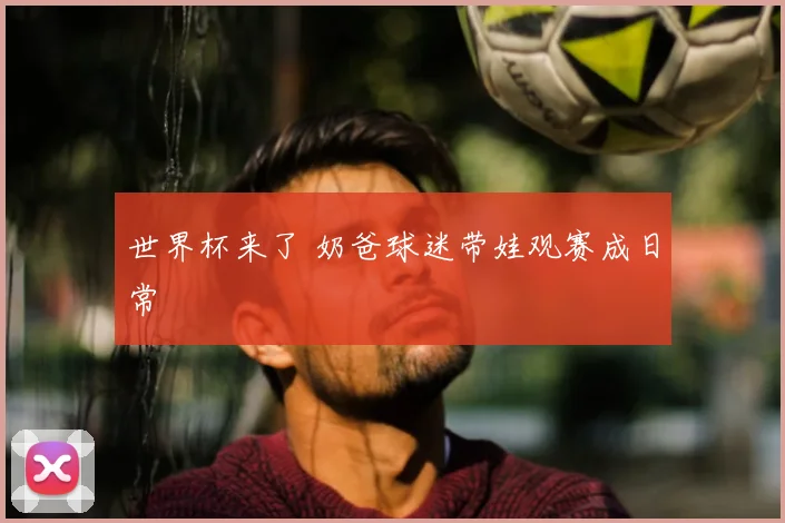 世界杯来了 奶爸球迷带娃观赛成日常