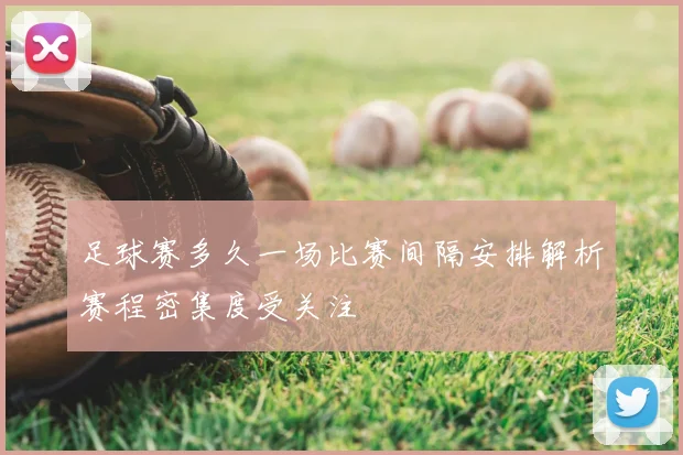 足球赛多久一场比赛间隔安排解析赛程密集度受关注