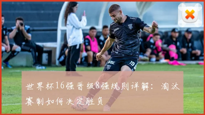 世界杯16强晋级8强规则详解：淘汰赛制如何决定胜负