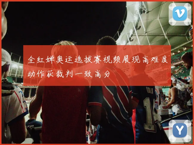 全红婵奥运选拔赛视频展现高难度动作获裁判一致高分