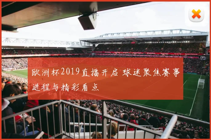欧洲杯2019直播开启 球迷聚焦赛事进程与精彩看点