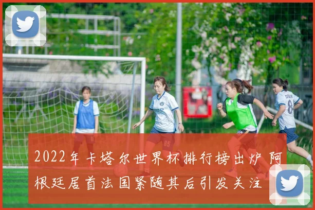 2022年卡塔尔世界杯排行榜出炉 阿根廷居首法国紧随其后引发关注